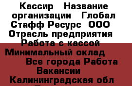 Кассир › Название организации ­ Глобал Стафф Ресурс, ООО › Отрасль предприятия ­ Работа с кассой › Минимальный оклад ­ 18 000 - Все города Работа » Вакансии   . Калининградская обл.,Приморск г.